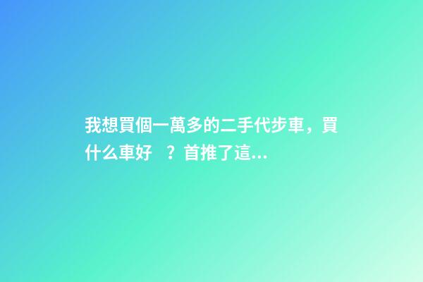 我想買個一萬多的二手代步車，買什么車好？首推了這四款,男女皆可盤！